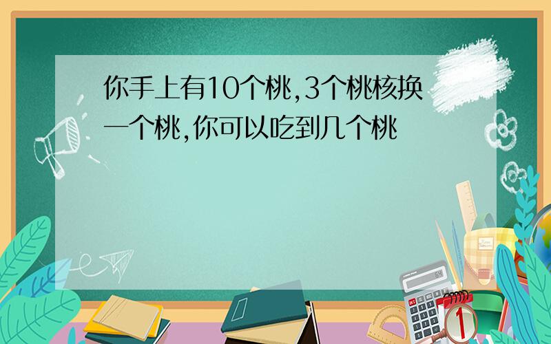 你手上有10个桃,3个桃核换一个桃,你可以吃到几个桃