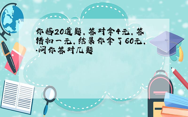 你搭20道题,答对拿4元,答错扣一元,结果你拿了60元,.问你答对几题