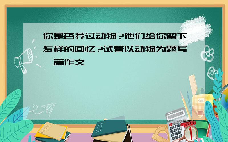 你是否养过动物?他们给你留下怎样的回忆?试着以动物为题写一篇作文