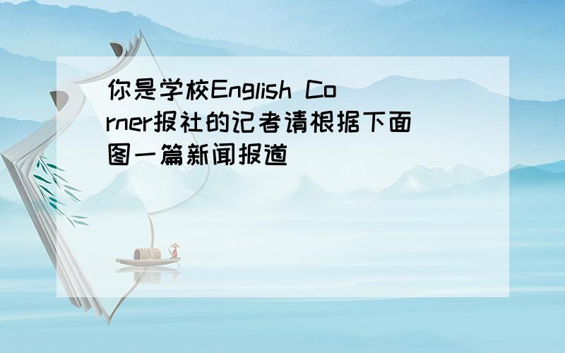 你是学校English Corner报社的记者请根据下面图一篇新闻报道