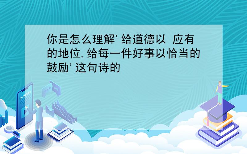 你是怎么理解'给道德以 应有的地位,给每一件好事以恰当的鼓励'这句诗的