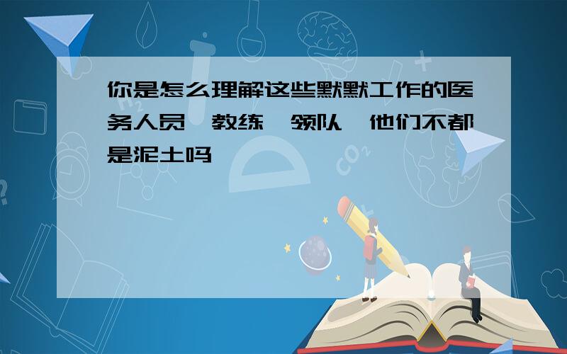 你是怎么理解这些默默工作的医务人员,教练,领队,他们不都是泥土吗