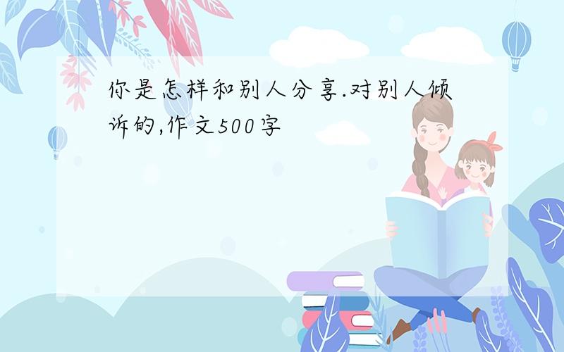 你是怎样和别人分享.对别人倾诉的,作文500字