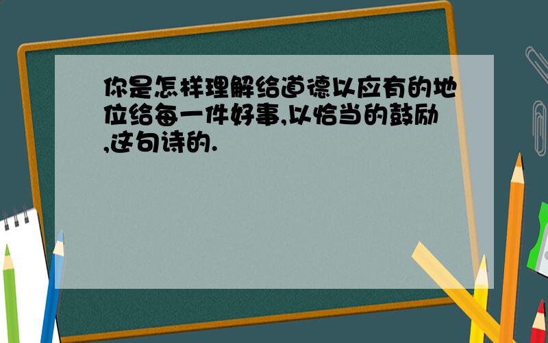 你是怎样理解给道德以应有的地位给每一件好事,以恰当的鼓励,这句诗的.