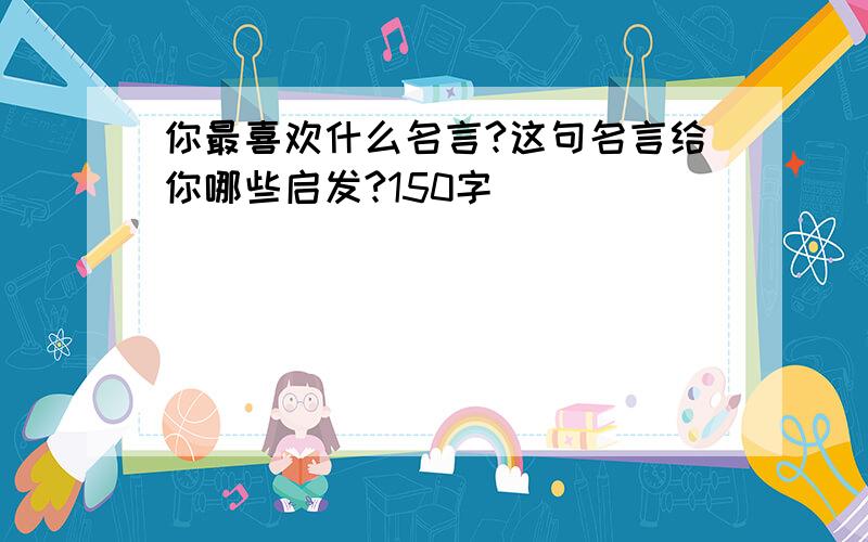 你最喜欢什么名言?这句名言给你哪些启发?150字