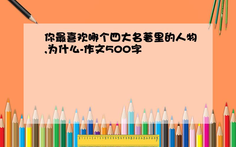 你最喜欢哪个四大名著里的人物,为什么-作文500字