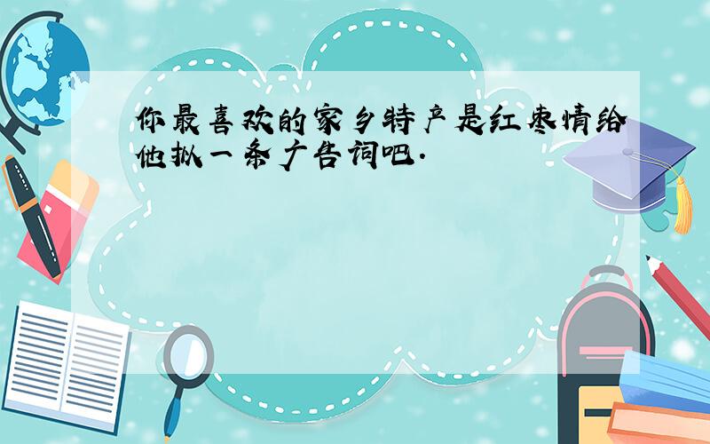 你最喜欢的家乡特产是红枣情给他拟一条广告词吧.