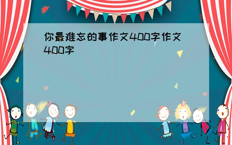 你最难忘的事作文400字作文400字