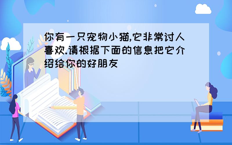 你有一只宠物小猫,它非常讨人喜欢.请根据下面的信息把它介绍给你的好朋友