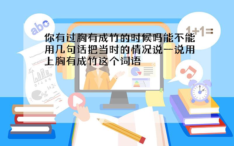 你有过胸有成竹的时候吗能不能用几句话把当时的情况说一说用上胸有成竹这个词语