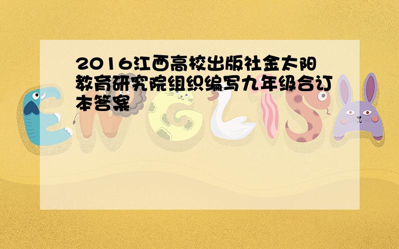 2016江西高校出版社金太阳教育研究院组织编写九年级合订本答案