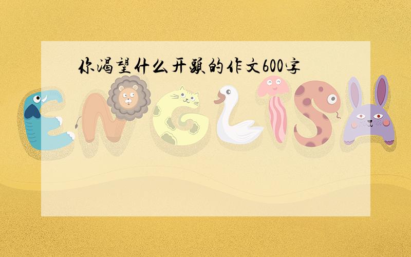 你渴望什么开头的作文600字