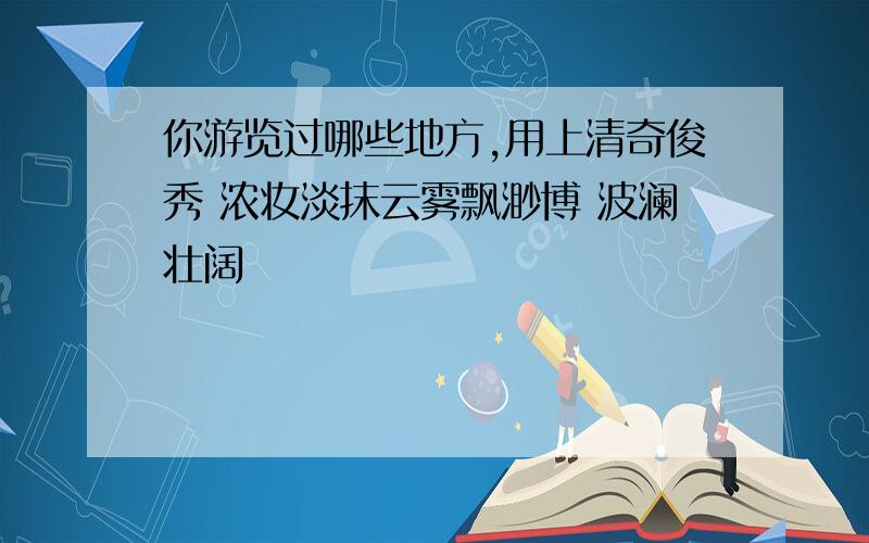 你游览过哪些地方,用上清奇俊秀 浓妆淡抹云雾飘渺博 波澜壮阔