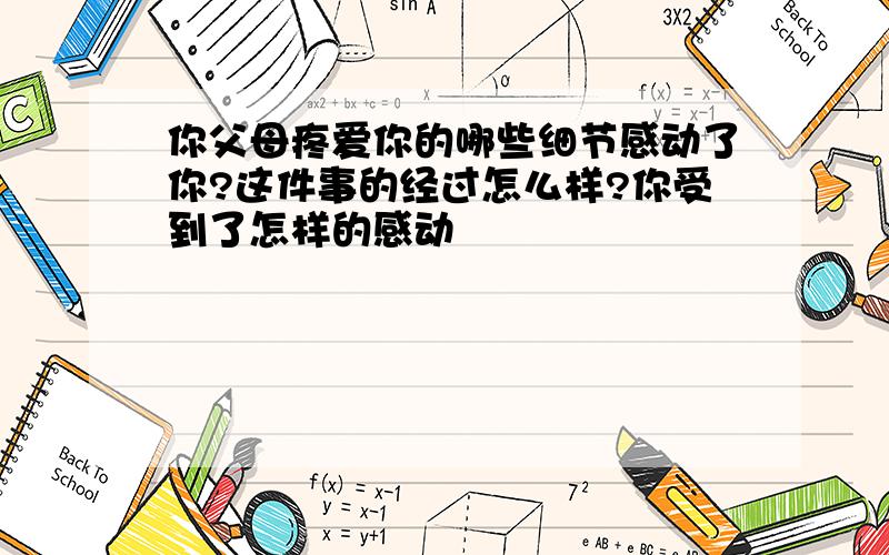 你父母疼爱你的哪些细节感动了你?这件事的经过怎么样?你受到了怎样的感动