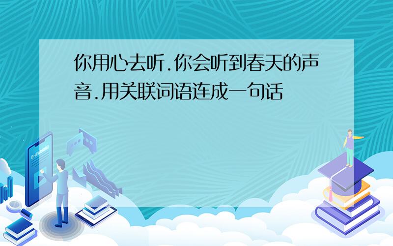 你用心去听.你会听到春天的声音.用关联词语连成一句话