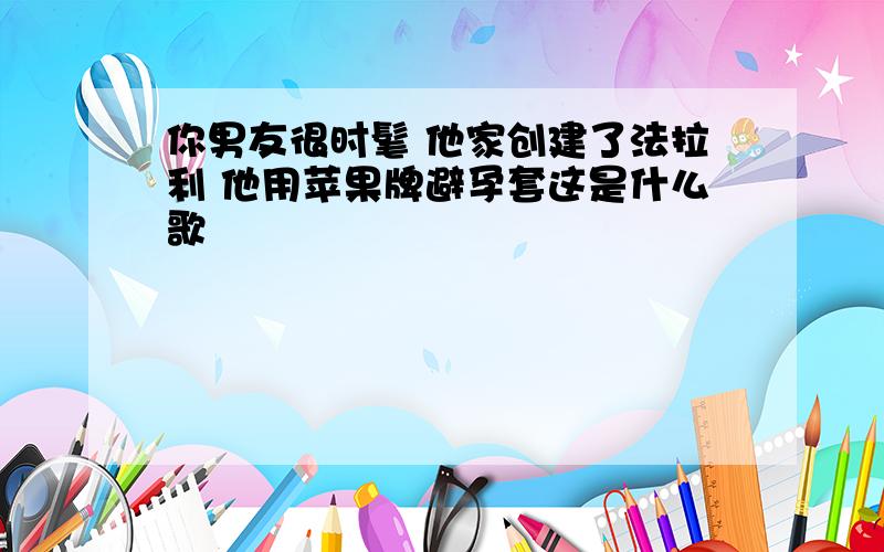 你男友很时髦 他家创建了法拉利 他用苹果牌避孕套这是什么歌