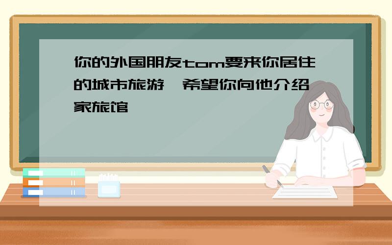 你的外国朋友tom要来你居住的城市旅游,希望你向他介绍一家旅馆