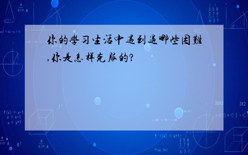 你的学习生活中遇到过哪些困难,你是怎样克服的?