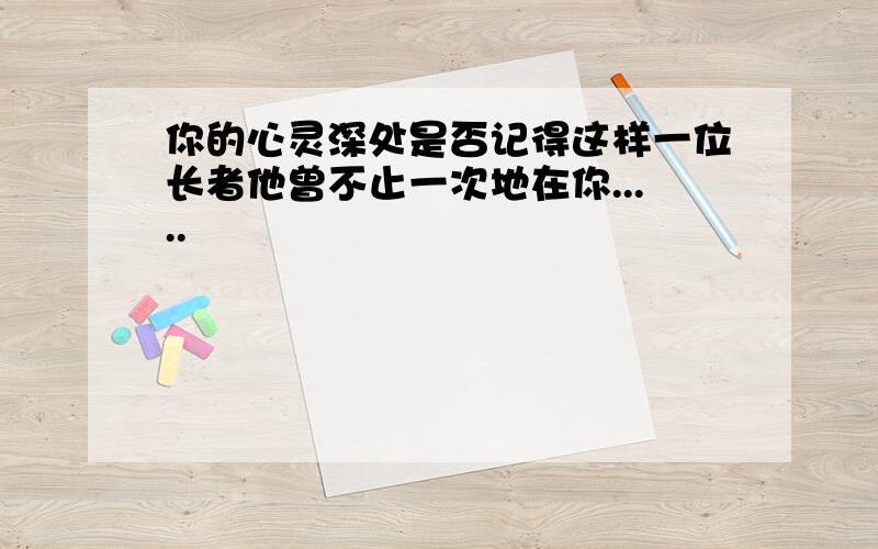 你的心灵深处是否记得这样一位长者他曾不止一次地在你.....