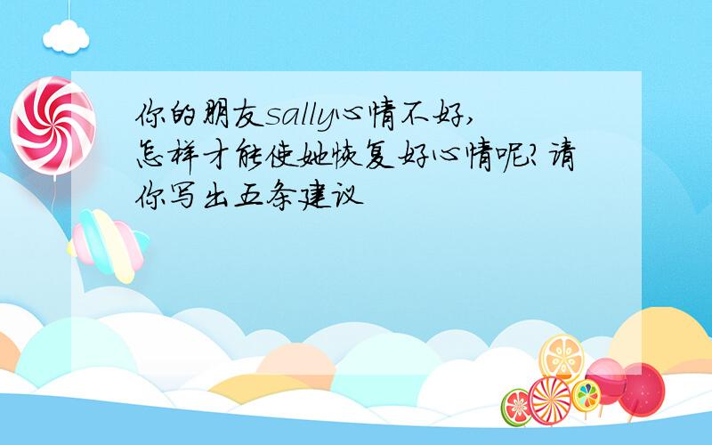 你的朋友sally心情不好,怎样才能使她恢复好心情呢?请你写出五条建议