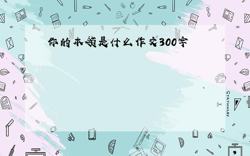 你的本领是什么作文300字