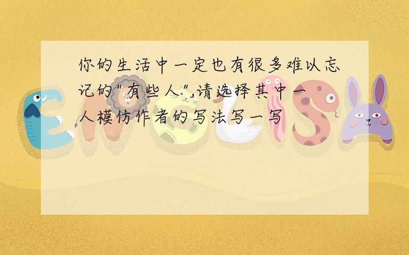 你的生活中一定也有很多难以忘记的"有些人",请选择其中一人模仿作者的写法写一写