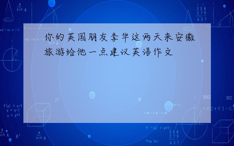 你的英国朋友李华这两天来安徽旅游给他一点建议英语作文