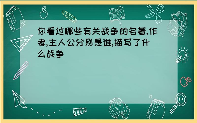 你看过哪些有关战争的名著,作者,主人公分别是谁,描写了什么战争