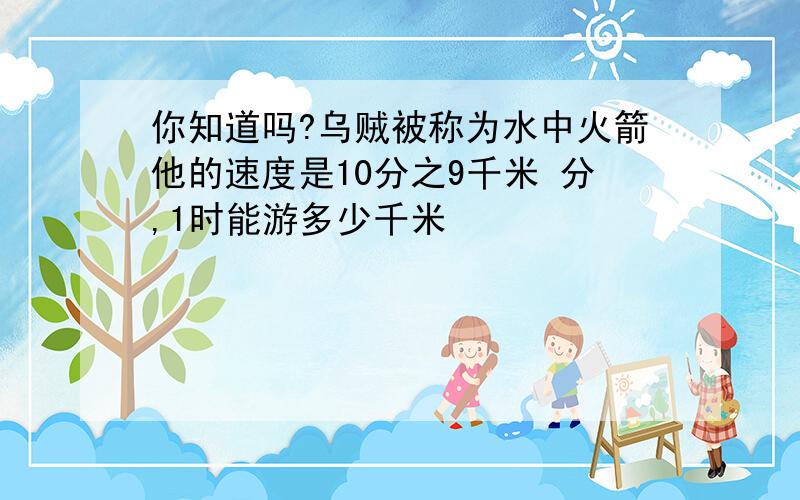 你知道吗?乌贼被称为水中火箭他的速度是10分之9千米 分,1时能游多少千米