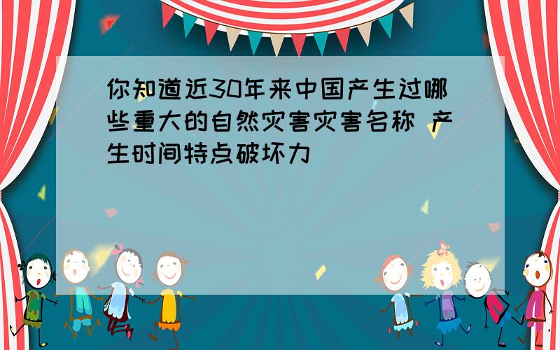 你知道近30年来中国产生过哪些重大的自然灾害灾害名称 产生时间特点破坏力