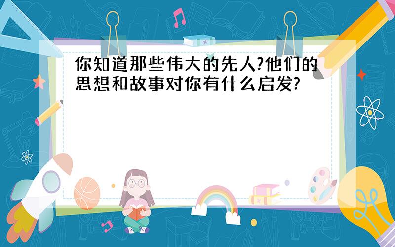 你知道那些伟大的先人?他们的思想和故事对你有什么启发?