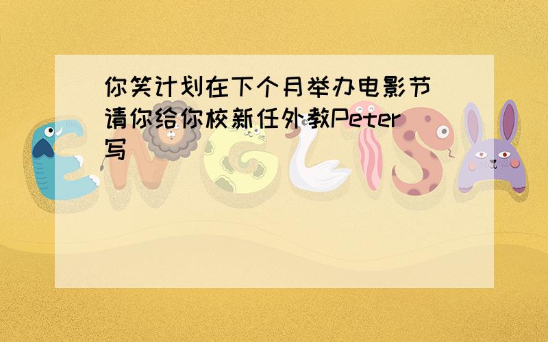 你笑计划在下个月举办电影节 请你给你校新任外教Peter写