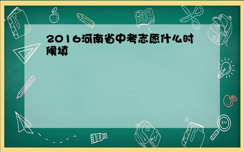 2016河南省中考志愿什么时候填