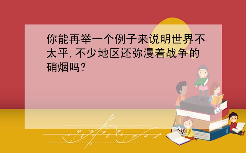 你能再举一个例子来说明世界不太平,不少地区还弥漫着战争的硝烟吗?