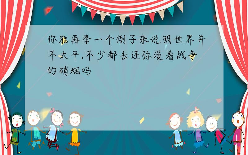 你能再举一个例子来说明世界并不太平,不少都去还弥漫着战争的硝烟吗