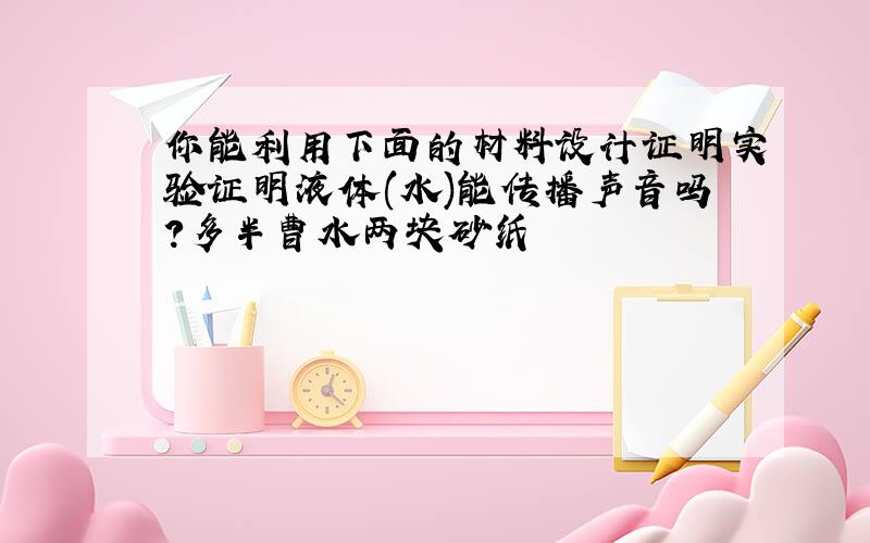 你能利用下面的材料设计证明实验证明液体(水)能传播声音吗?多半曹水两块砂纸