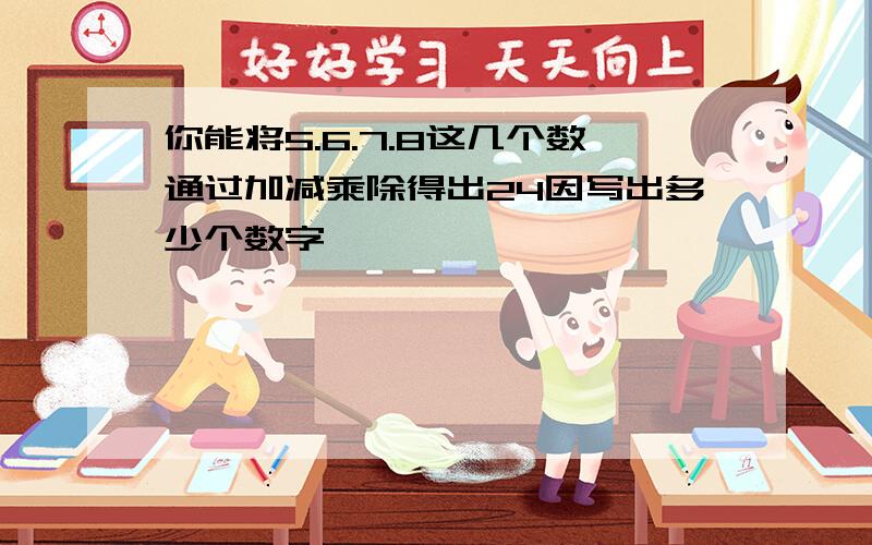 你能将5.6.7.8这几个数通过加减乘除得出24因写出多少个数字