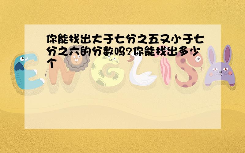 你能找出大于七分之五又小于七分之六的分数吗?你能找出多少个