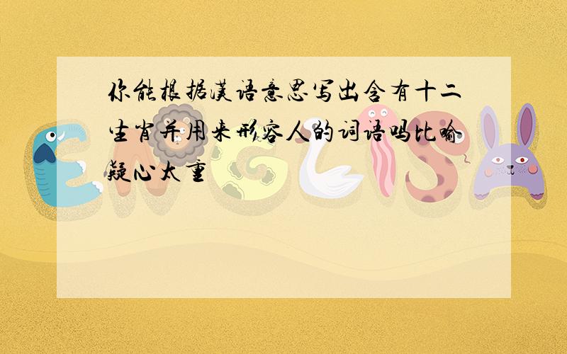 你能根据汉语意思写出含有十二生肖并用来形容人的词语吗比喻疑心太重