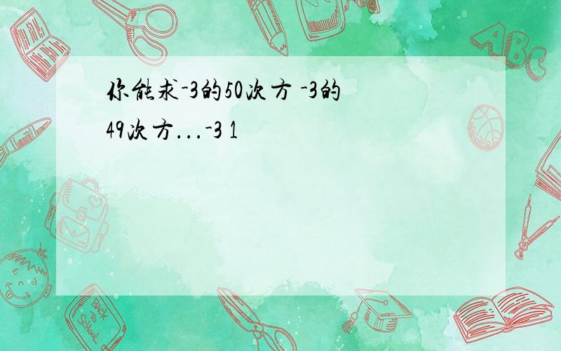 你能求-3的50次方 -3的49次方...-3 1