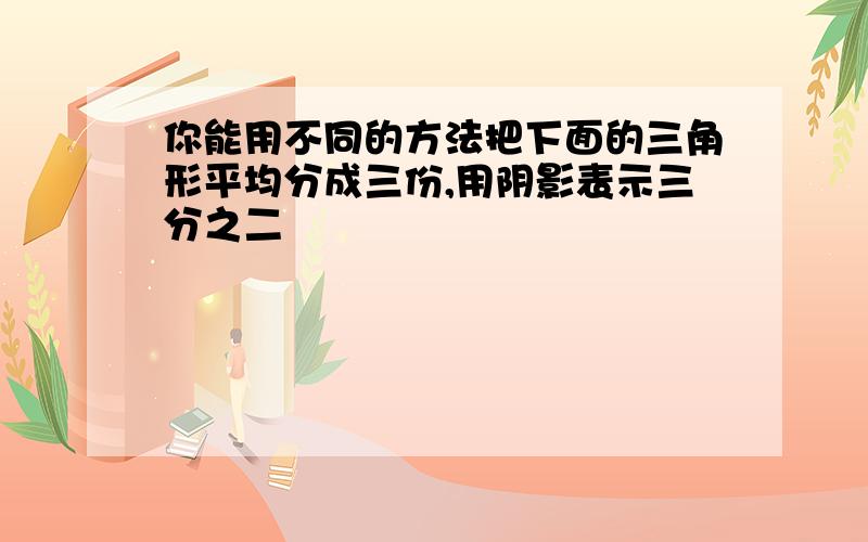 你能用不同的方法把下面的三角形平均分成三份,用阴影表示三分之二