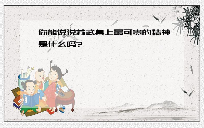 你能说说苏武身上最可贵的精神是什么吗?