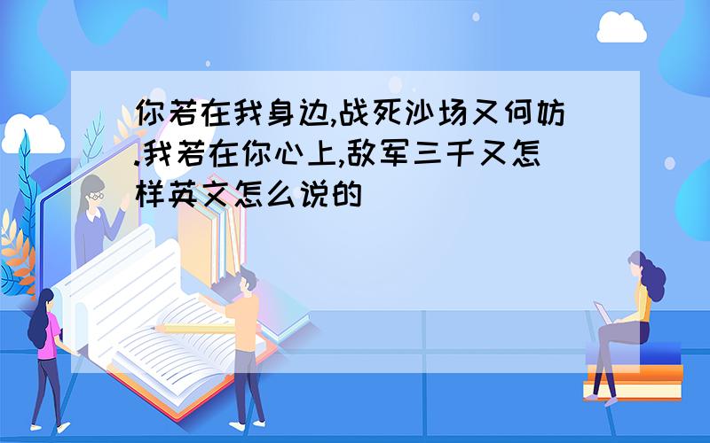 你若在我身边,战死沙场又何妨.我若在你心上,敌军三千又怎样英文怎么说的