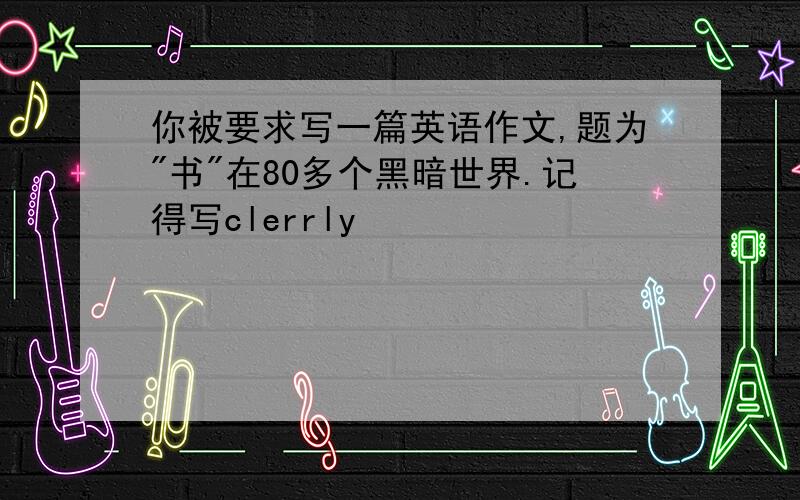 你被要求写一篇英语作文,题为"书"在80多个黑暗世界.记得写clerrly