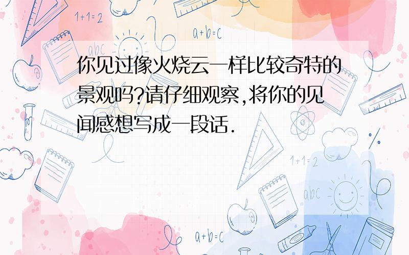 你见过像火烧云一样比较奇特的景观吗?请仔细观察,将你的见闻感想写成一段话.