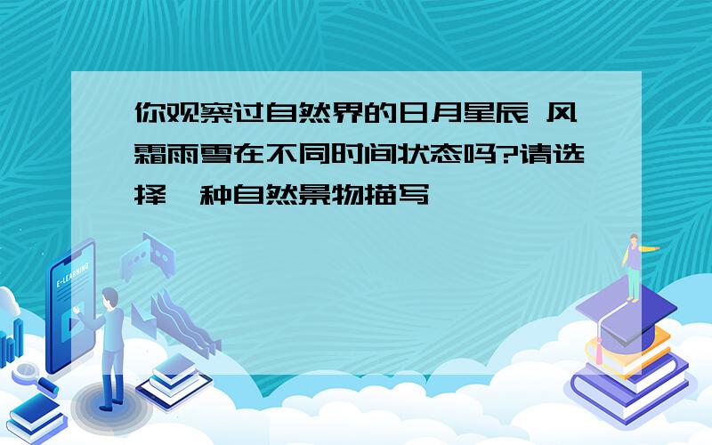 你观察过自然界的日月星辰 风霜雨雪在不同时间状态吗?请选择一种自然景物描写