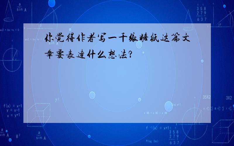 你觉得作者写一千张糖纸这篇文章要表达什么想法?