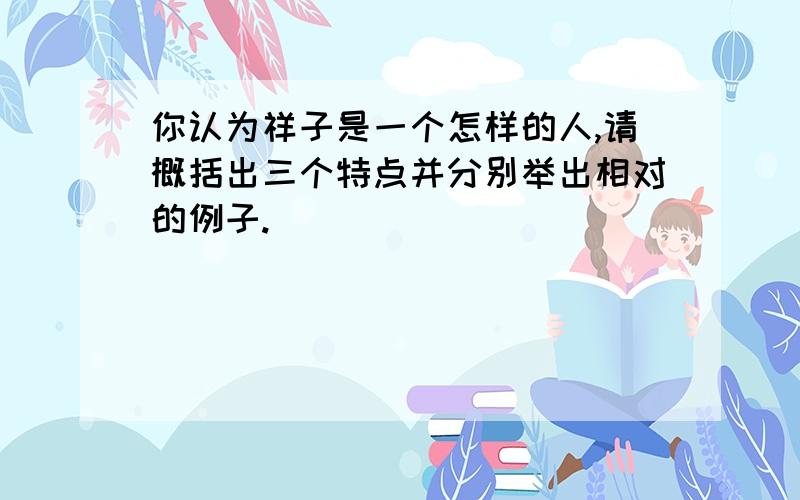 你认为祥子是一个怎样的人,请概括出三个特点并分别举出相对的例子.