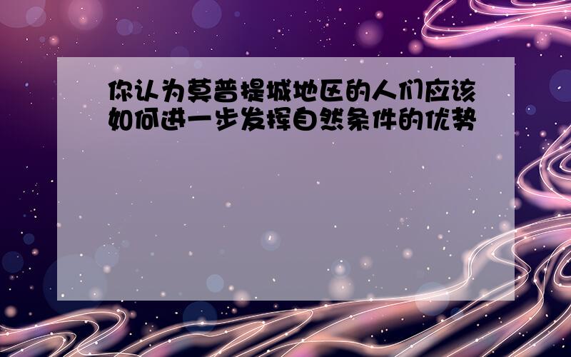 你认为莫普提城地区的人们应该如何进一步发挥自然条件的优势