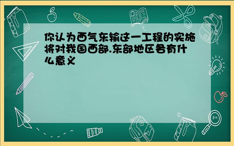 你认为西气东输这一工程的实施将对我国西部.东部地区各有什么意义